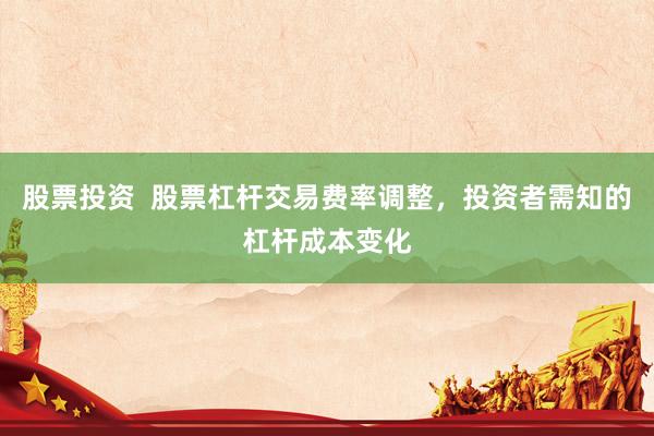 股票投资  股票杠杆交易费率调整，投资者需知的杠杆成本变化