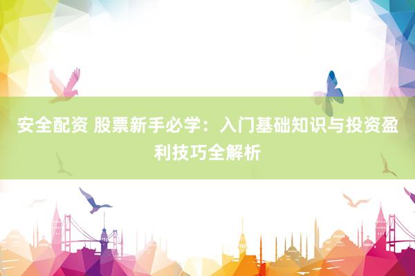 安全配资 股票新手必学：入门基础知识与投资盈利技巧全解析