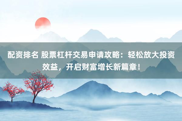 配资排名 股票杠杆交易申请攻略：轻松放大投资效益，开启财富增长新篇章！