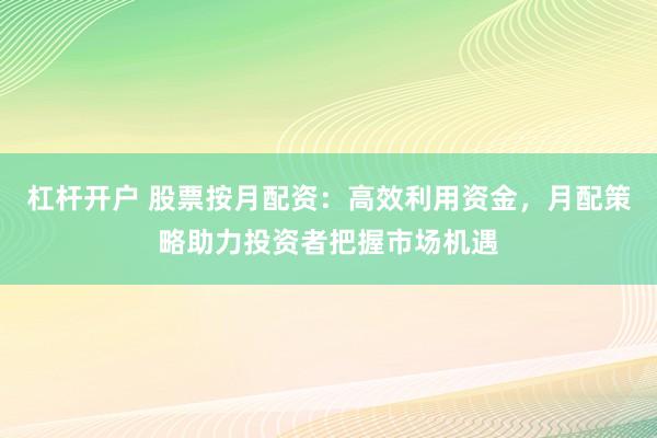 杠杆开户 股票按月配资：高效利用资金，月配策略助力投资者把握市场机遇