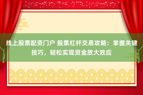线上股票配资门户 股票杠杆交易攻略：掌握关键技巧，轻松实现资金放大效应