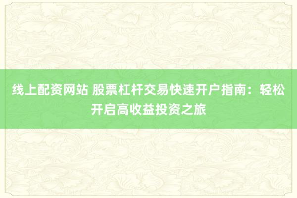 线上配资网站 股票杠杆交易快速开户指南：轻松开启高收益投资之旅