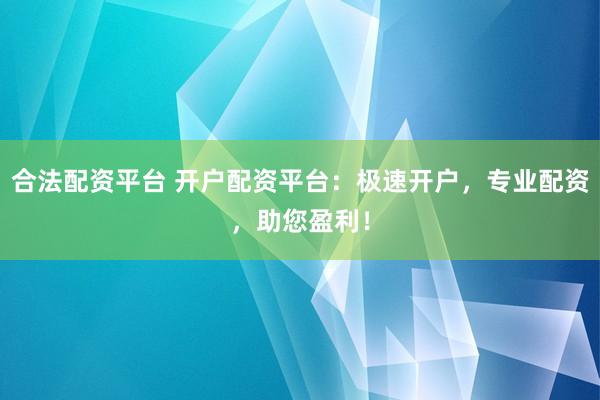 合法配资平台 开户配资平台：极速开户，专业配资，助您盈利！