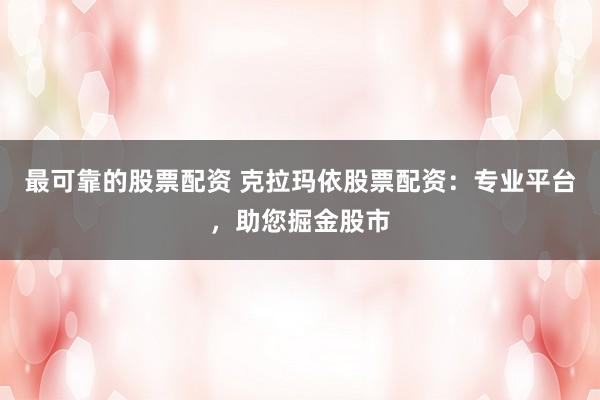 最可靠的股票配资 克拉玛依股票配资：专业平台，助您掘金股市