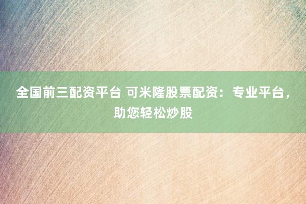 全国前三配资平台 可米隆股票配资：专业平台，助您轻松炒股