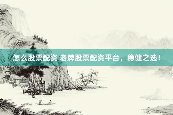 怎么股票配资 老牌股票配资平台，稳健之选！