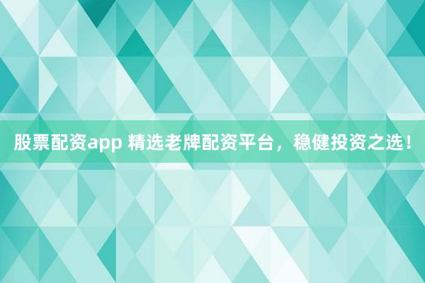 股票配资app 精选老牌配资平台，稳健投资之选！
