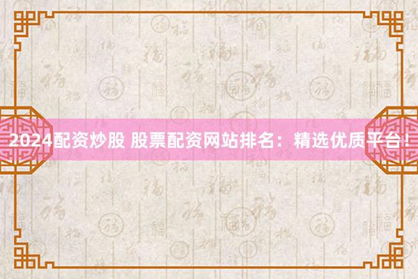 2024配资炒股 股票配资网站排名：精选优质平台！