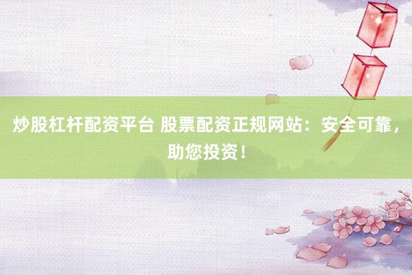 炒股杠杆配资平台 股票配资正规网站：安全可靠，助您投资！