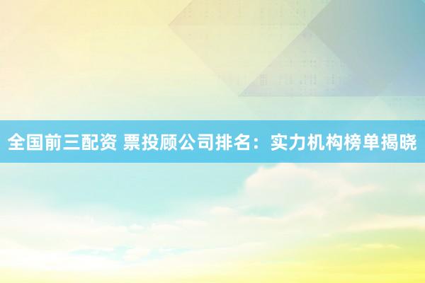 全国前三配资 票投顾公司排名：实力机构榜单揭晓