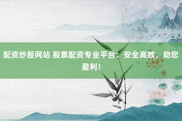 配资炒股网站 股票配资专业平台：安全高效，助您盈利！