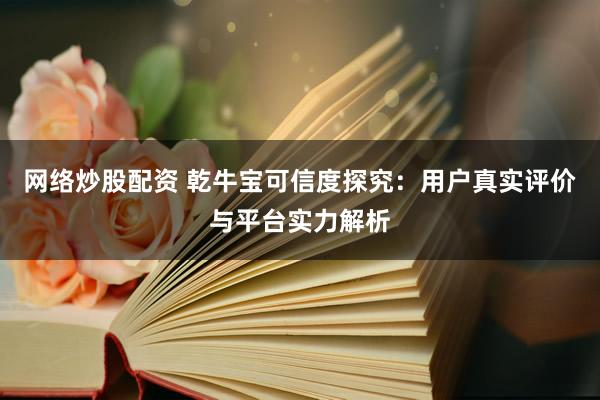网络炒股配资 乾牛宝可信度探究：用户真实评价与平台实力解析