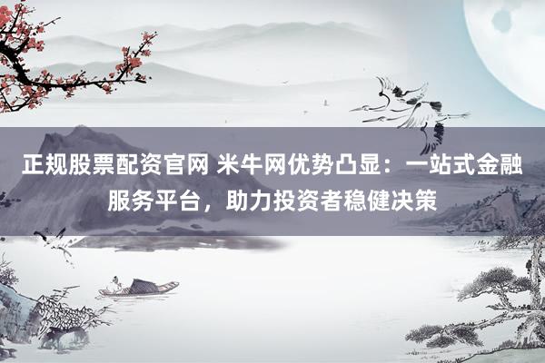 正规股票配资官网 米牛网优势凸显：一站式金融服务平台，助力投资者稳健决策