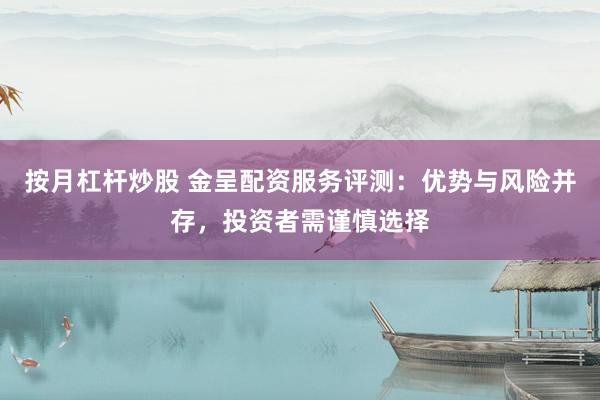 按月杠杆炒股 金呈配资服务评测：优势与风险并存，投资者需谨慎选择
