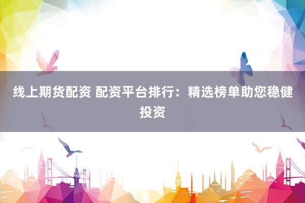 线上期货配资 配资平台排行：精选榜单助您稳健投资