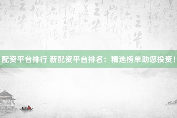 配资平台排行 新配资平台排名：精选榜单助您投资！
