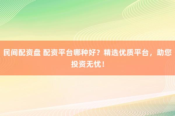 民间配资盘 配资平台哪种好？精选优质平台，助您投资无忧！