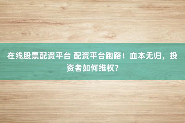 在线股票配资平台 配资平台跑路！血本无归，投资者如何维权？