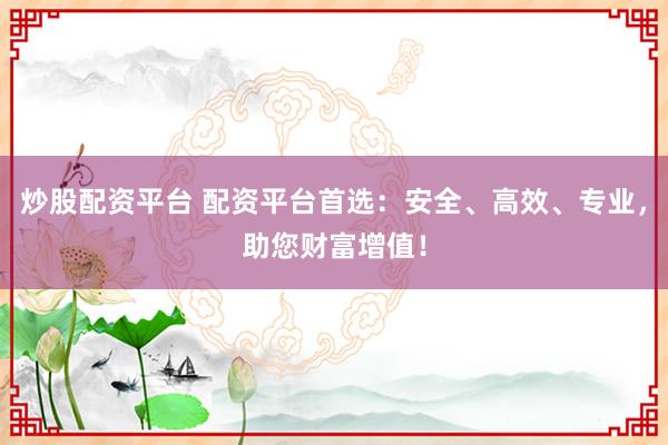 炒股配资平台 配资平台首选：安全、高效、专业，助您财富增值！