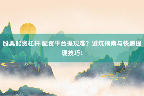 股票配资杠杆 配资平台提现难？避坑指南与快速提现技巧！