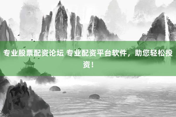 专业股票配资论坛 专业配资平台软件，助您轻松投资！