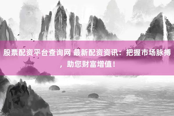 股票配资平台查询网 最新配资资讯：把握市场脉搏，助您财富增值！