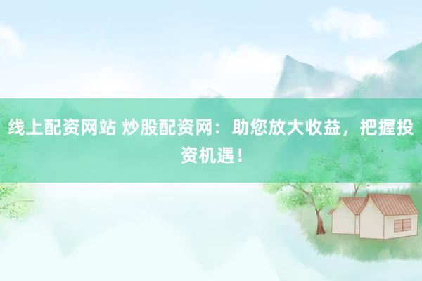 线上配资网站 炒股配资网：助您放大收益，把握投资机遇！