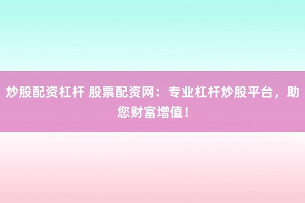炒股配资杠杆 股票配资网：专业杠杆炒股平台，助您财富增值！