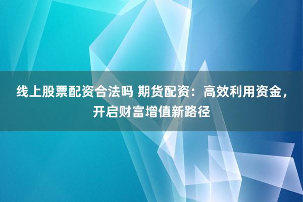线上股票配资合法吗 期货配资：高效利用资金，开启财富增值新路径