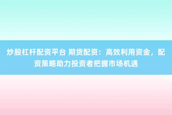 炒股杠杆配资平台 期货配资：高效利用资金，配资策略助力投资者把握市场机遇