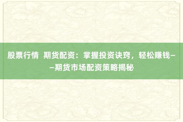 股票行情  期货配资：掌握投资诀窍，轻松赚钱——期货市场配资策略揭秘