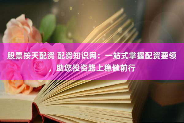 股票按天配资 配资知识网：一站式掌握配资要领，助您投资路上稳健前行