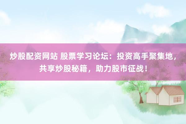 炒股配资网站 股票学习论坛：投资高手聚集地，共享炒股秘籍，助力股市征战！