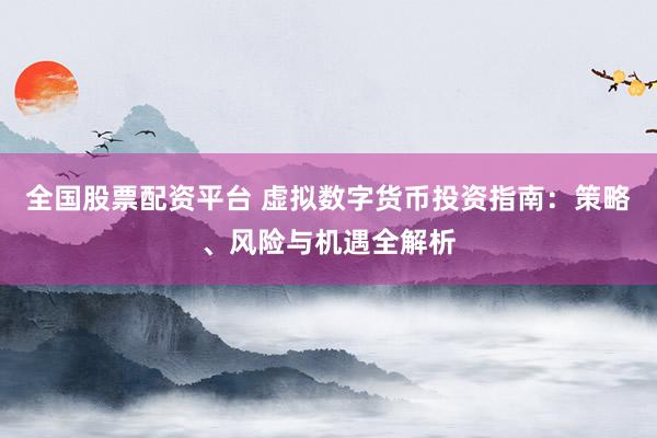 全国股票配资平台 虚拟数字货币投资指南：策略、风险与机遇全解析