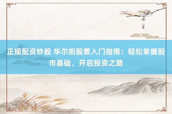 正规配资炒股 华尔街股票入门指南：轻松掌握股市基础，开启投资之路