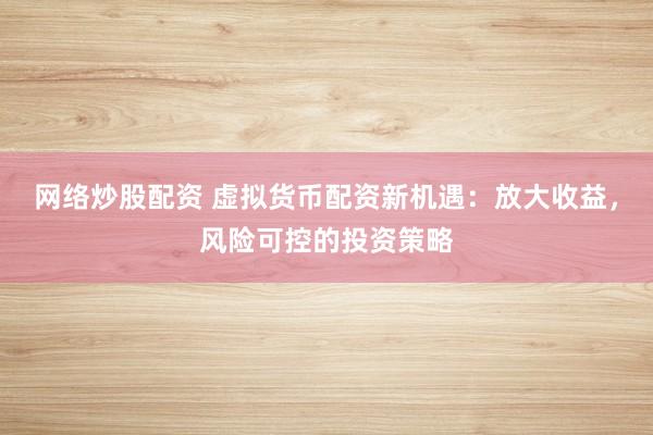 网络炒股配资 虚拟货币配资新机遇：放大收益，风险可控的投资策略