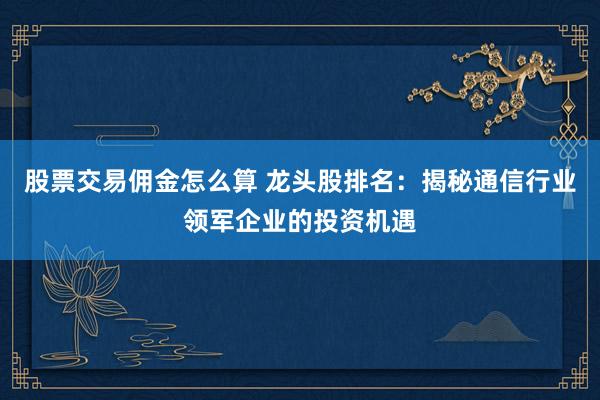 股票交易佣金怎么算 龙头股排名：揭秘通信行业领军企业的投资机遇