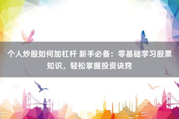 个人炒股如何加杠杆 新手必备：零基础学习股票知识，轻松掌握投资诀窍
