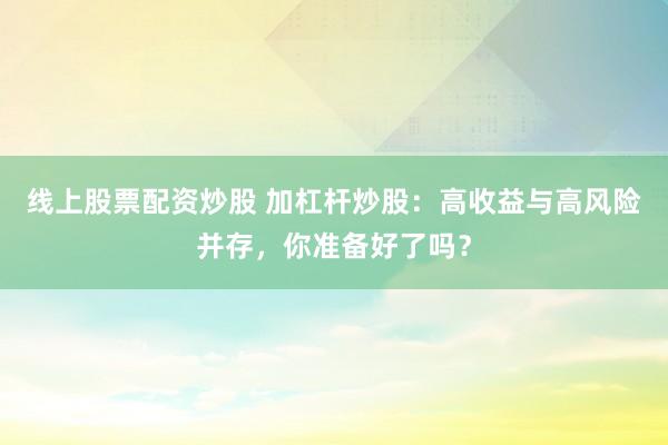 线上股票配资炒股 加杠杆炒股：高收益与高风险并存，你准备好了吗？