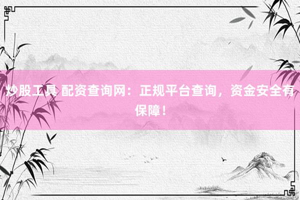 炒股工具 配资查询网：正规平台查询，资金安全有保障！