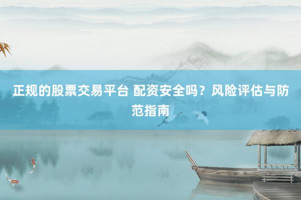 正规的股票交易平台 配资安全吗？风险评估与防范指南