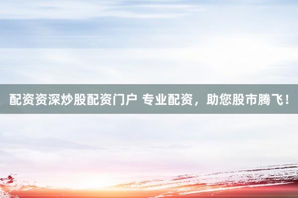 配资资深炒股配资门户 专业配资，助您股市腾飞！