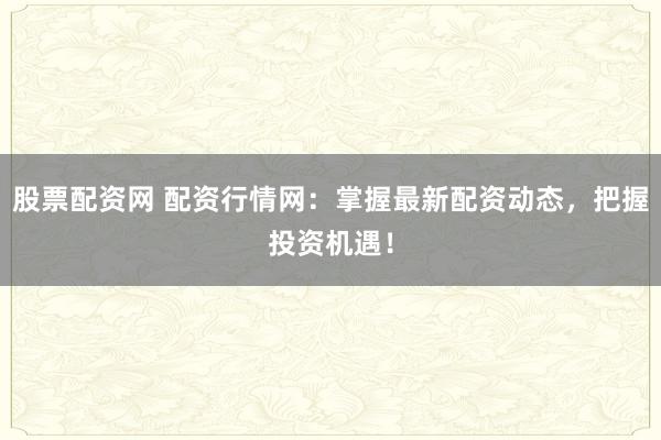 股票配资网 配资行情网：掌握最新配资动态，把握投资机遇！