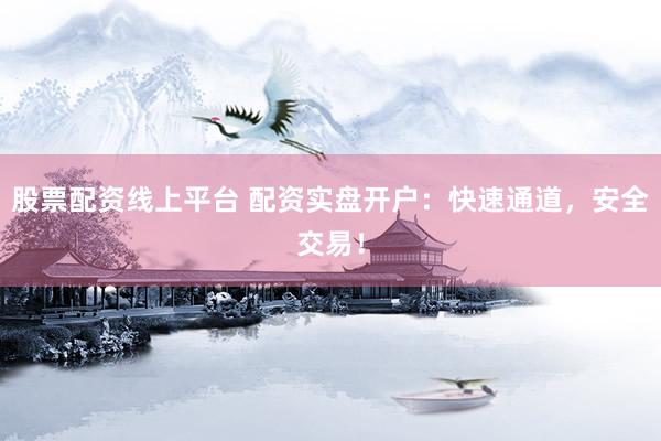 股票配资线上平台 配资实盘开户：快速通道，安全交易！