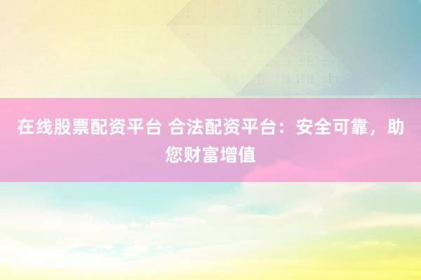 在线股票配资平台 合法配资平台：安全可靠，助您财富增值