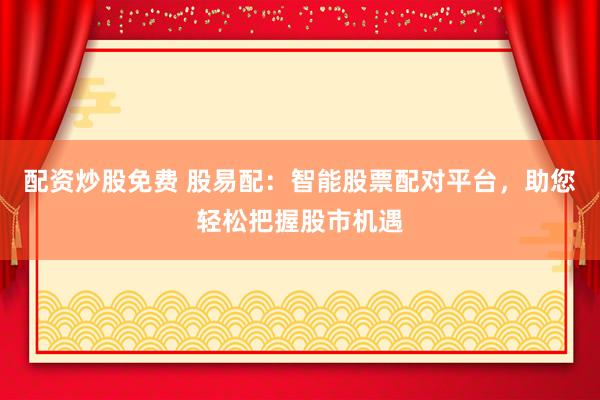 配资炒股免费 股易配：智能股票配对平台，助您轻松把握股市机遇