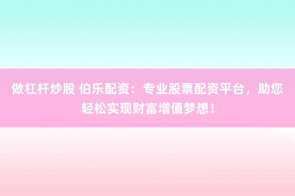 做杠杆炒股 伯乐配资：专业股票配资平台，助您轻松实现财富增值梦想！