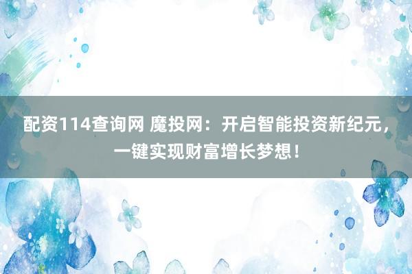 配资114查询网 魔投网：开启智能投资新纪元，一键实现财富增长梦想！