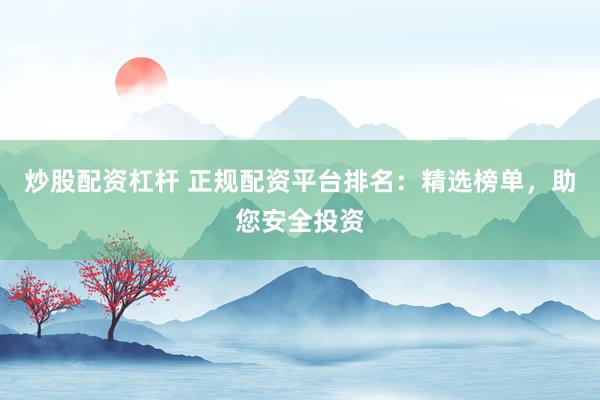 炒股配资杠杆 正规配资平台排名：精选榜单，助您安全投资