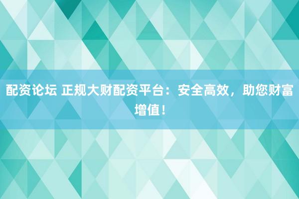 配资论坛 正规大财配资平台：安全高效，助您财富增值！